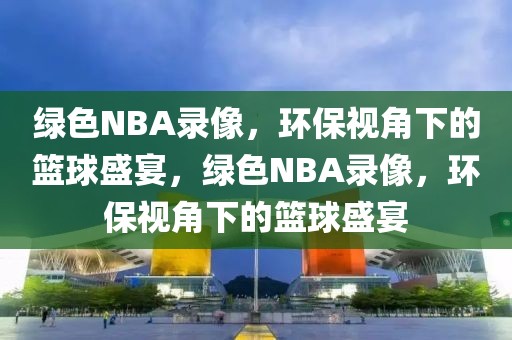 绿色NBA录像，环保视角下的篮球盛宴，绿色NBA录像，环保视角下的篮球盛宴-第1张图片-98直播吧