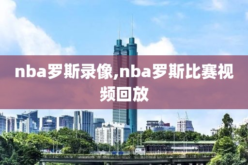 nba罗斯录像,nba罗斯比赛视频回放-第1张图片-98直播吧