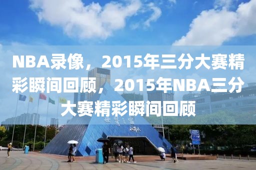 NBA录像，2015年三分大赛精彩瞬间回顾，2015年NBA三分大赛精彩瞬间回顾-第1张图片-98直播吧