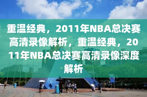 重温经典，2011年NBA总决赛高清录像解析，重温经典，2011年NBA总决赛高清录像深度解析-第1张图片-98直播吧