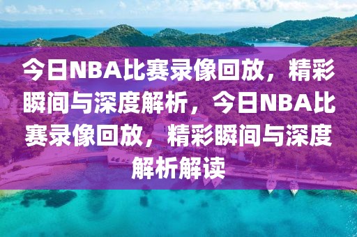 今日NBA比赛录像回放，精彩瞬间与深度解析，今日NBA比赛录像回放，精彩瞬间与深度解析解读-第1张图片-98直播吧