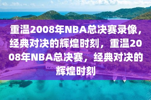 重温2008年NBA总决赛录像，经典对决的辉煌时刻，重温2008年NBA总决赛，经典对决的辉煌时刻-第1张图片-98直播吧