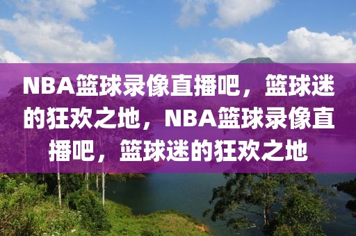 NBA篮球录像直播吧，篮球迷的狂欢之地，NBA篮球录像直播吧，篮球迷的狂欢之地-第1张图片-98直播吧