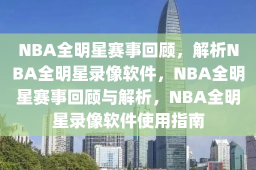 NBA全明星赛事回顾，解析NBA全明星录像软件，NBA全明星赛事回顾与解析，NBA全明星录像软件使用指南-第1张图片-98直播吧