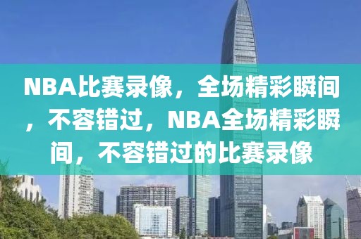 NBA比赛录像，全场精彩瞬间，不容错过，NBA全场精彩瞬间，不容错过的比赛录像-第1张图片-98直播吧