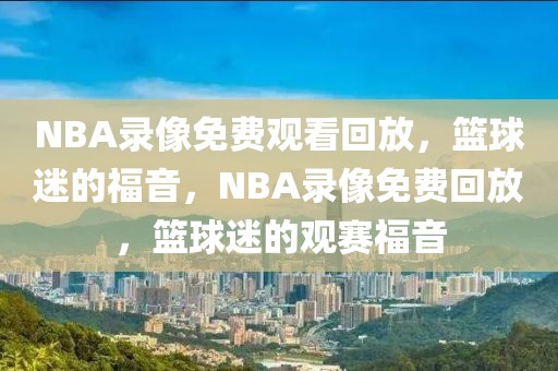 NBA录像免费观看回放，篮球迷的福音，NBA录像免费回放，篮球迷的观赛福音-第1张图片-98直播吧