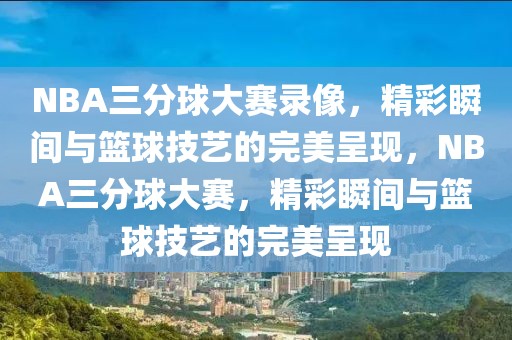 NBA三分球大赛录像，精彩瞬间与篮球技艺的完美呈现，NBA三分球大赛，精彩瞬间与篮球技艺的完美呈现-第1张图片-98直播吧