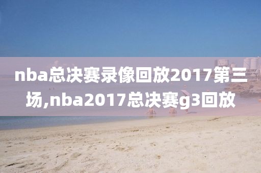 nba总决赛录像回放2017第三场,nba2017总决赛g3回放-第1张图片-98直播吧