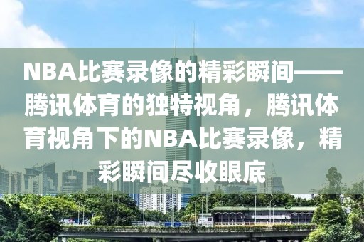 NBA比赛录像的精彩瞬间——腾讯体育的独特视角，腾讯体育视角下的NBA比赛录像，精彩瞬间尽收眼底-第1张图片-98直播吧