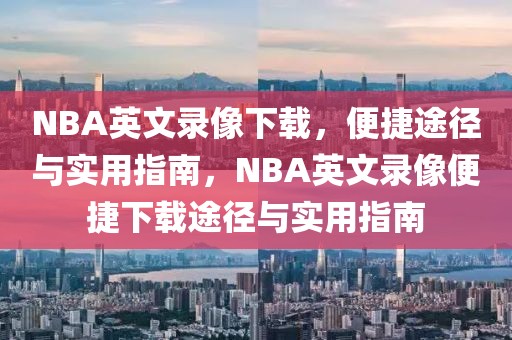 NBA英文录像下载，便捷途径与实用指南，NBA英文录像便捷下载途径与实用指南-第1张图片-98直播吧