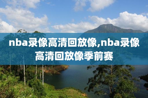 nba录像高清回放像,nba录像高清回放像季前赛-第1张图片-98直播吧