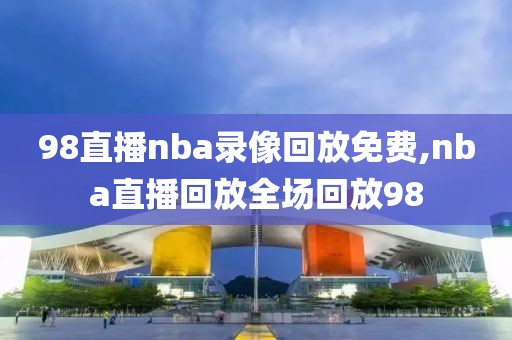 98直播nba录像回放免费,nba直播回放全场回放98-第1张图片-98直播吧