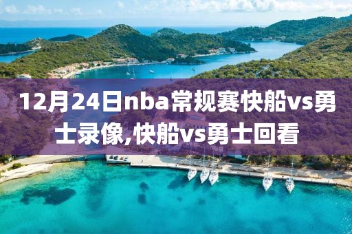 12月24日nba常规赛快船vs勇士录像,快船vs勇士回看-第1张图片-98直播吧