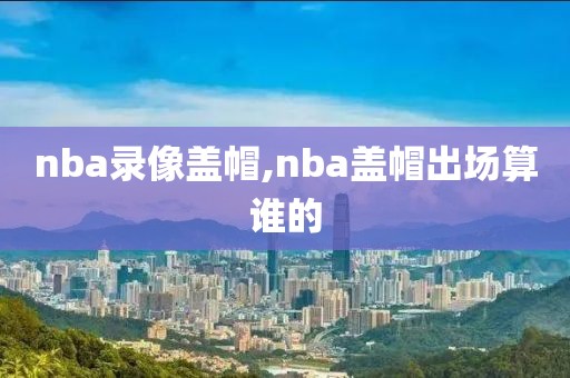 nba录像盖帽,nba盖帽出场算谁的-第1张图片-98直播吧