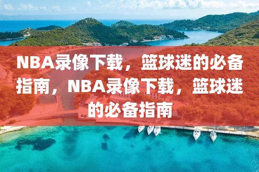 NBA录像下载，篮球迷的必备指南，NBA录像下载，篮球迷的必备指南-第1张图片-98直播吧