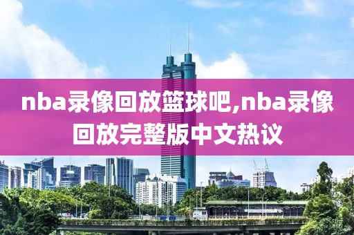 nba录像回放篮球吧,nba录像回放完整版中文热议-第1张图片-98直播吧