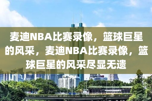 麦迪NBA比赛录像，篮球巨星的风采，麦迪NBA比赛录像，篮球巨星的风采尽显无遗-第1张图片-98直播吧