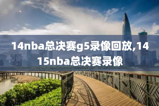 14nba总决赛g5录像回放,1415nba总决赛录像-第1张图片-98直播吧