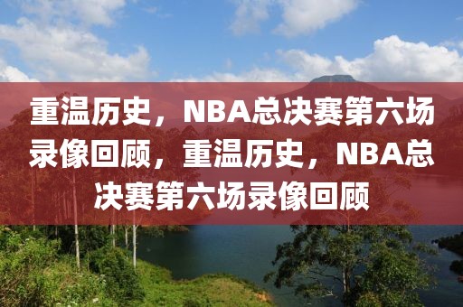 重温历史，NBA总决赛第六场录像回顾，重温历史，NBA总决赛第六场录像回顾-第1张图片-98直播吧