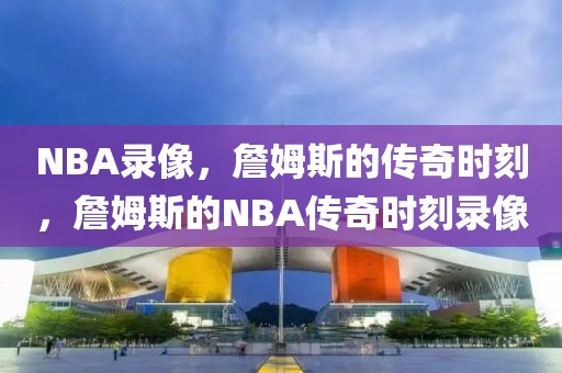 NBA录像，詹姆斯的传奇时刻，詹姆斯的NBA传奇时刻录像-第1张图片-98直播吧