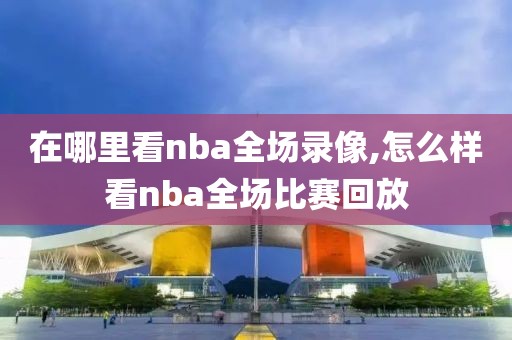 在哪里看nba全场录像,怎么样看nba全场比赛回放-第1张图片-98直播吧