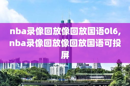 nba录像回放像回放国语0l6,nba录像回放像回放国语可投屏-第1张图片-98直播吧