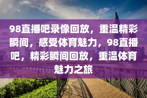 98直播吧录像回放，重温精彩瞬间，感受体育魅力，98直播吧，精彩瞬间回放，重温体育魅力之旅-第1张图片-98直播吧