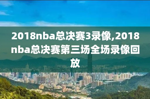 2018nba总决赛3录像,2018nba总决赛第三场全场录像回放-第1张图片-98直播吧