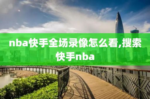 nba快手全场录像怎么看,搜索快手nba-第1张图片-98直播吧