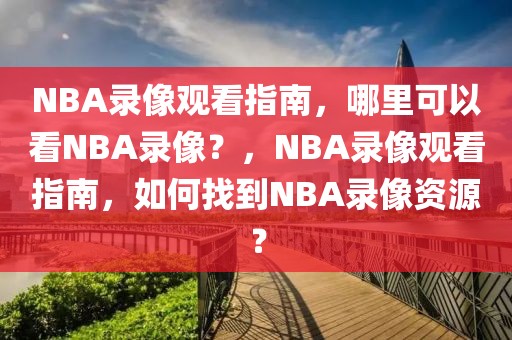 NBA录像观看指南，哪里可以看NBA录像？，NBA录像观看指南，如何找到NBA录像资源？-第1张图片-98直播吧