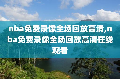 nba免费录像全场回放高清,nba免费录像全场回放高清在线观看-第1张图片-98直播吧