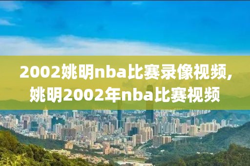 2002姚明nba比赛录像视频,姚明2002年nba比赛视频-第1张图片-98直播吧