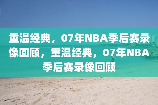 重温经典，07年NBA季后赛录像回顾，重温经典，07年NBA季后赛录像回顾-第1张图片-98直播吧