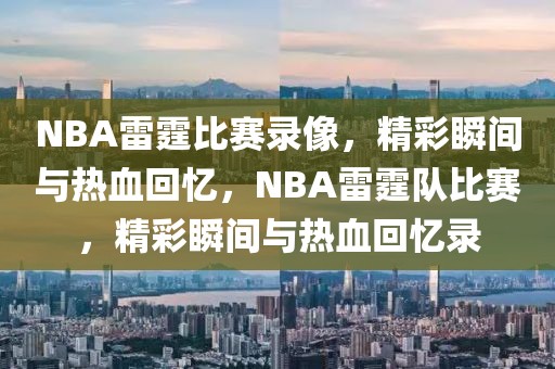 NBA雷霆比赛录像，精彩瞬间与热血回忆，NBA雷霆队比赛，精彩瞬间与热血回忆录-第1张图片-98直播吧