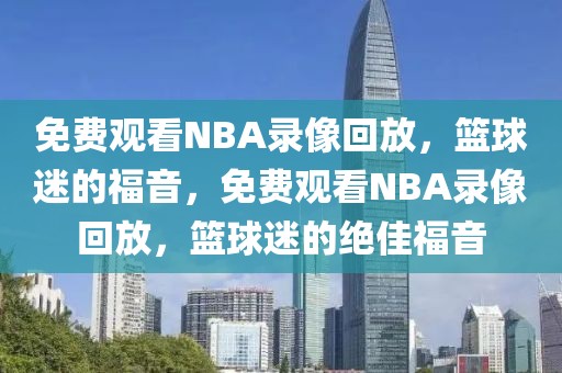 免费观看NBA录像回放，篮球迷的福音，免费观看NBA录像回放，篮球迷的绝佳福音-第1张图片-98直播吧