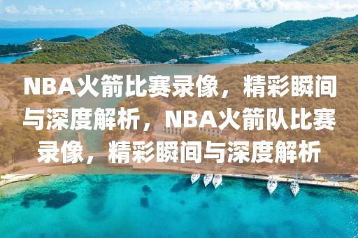 NBA火箭比赛录像，精彩瞬间与深度解析，NBA火箭队比赛录像，精彩瞬间与深度解析-第1张图片-98直播吧