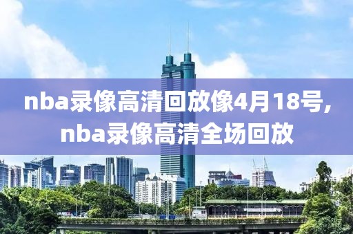 nba录像高清回放像4月18号,nba录像高清全场回放-第1张图片-98直播吧