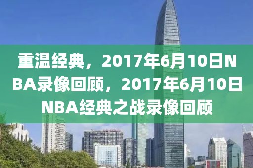 重温经典，2017年6月10日NBA录像回顾，2017年6月10日NBA经典之战录像回顾-第1张图片-98直播吧