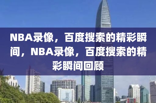 NBA录像，百度搜索的精彩瞬间，NBA录像，百度搜索的精彩瞬间回顾-第1张图片-98直播吧