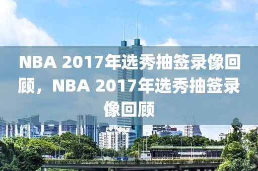 NBA 2017年选秀抽签录像回顾，NBA 2017年选秀抽签录像回顾-第1张图片-98直播吧