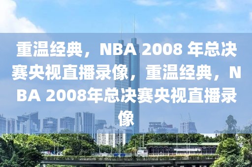 重温经典，NBA 2008 年总决赛央视直播录像，重温经典，NBA 2008年总决赛央视直播录像-第1张图片-98直播吧