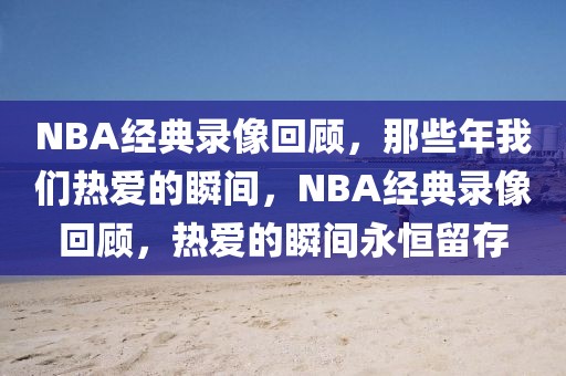 NBA经典录像回顾，那些年我们热爱的瞬间，NBA经典录像回顾，热爱的瞬间永恒留存-第1张图片-98直播吧