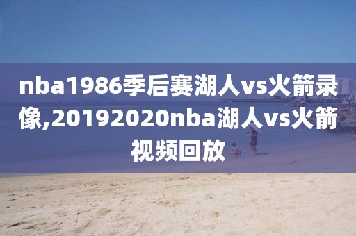 nba1986季后赛湖人vs火箭录像,20192020nba湖人vs火箭视频回放-第1张图片-98直播吧