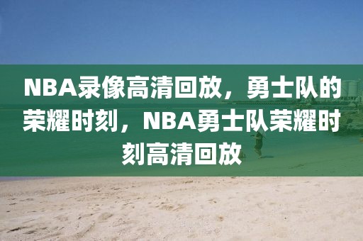 NBA录像高清回放，勇士队的荣耀时刻，NBA勇士队荣耀时刻高清回放-第1张图片-98直播吧