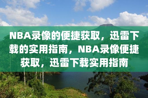 NBA录像的便捷获取，迅雷下载的实用指南，NBA录像便捷获取，迅雷下载实用指南-第1张图片-98直播吧