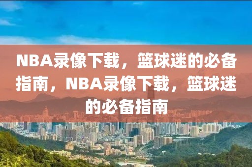 NBA录像下载，篮球迷的必备指南，NBA录像下载，篮球迷的必备指南-第1张图片-98直播吧