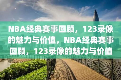 NBA经典赛事回顾，123录像的魅力与价值，NBA经典赛事回顾，123录像的魅力与价值-第1张图片-98直播吧