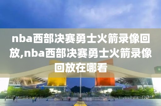 nba西部决赛勇士火箭录像回放,nba西部决赛勇士火箭录像回放在哪看-第1张图片-98直播吧