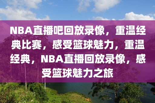 NBA直播吧回放录像，重温经典比赛，感受篮球魅力，重温经典，NBA直播回放录像，感受篮球魅力之旅-第1张图片-98直播吧