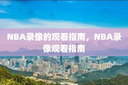 NBA录像的观看指南，NBA录像观看指南-第1张图片-98直播吧